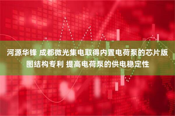 河源华锋 成都微光集电取得内置电荷泵的芯片版图结构专利 提高电荷泵的供电稳定性