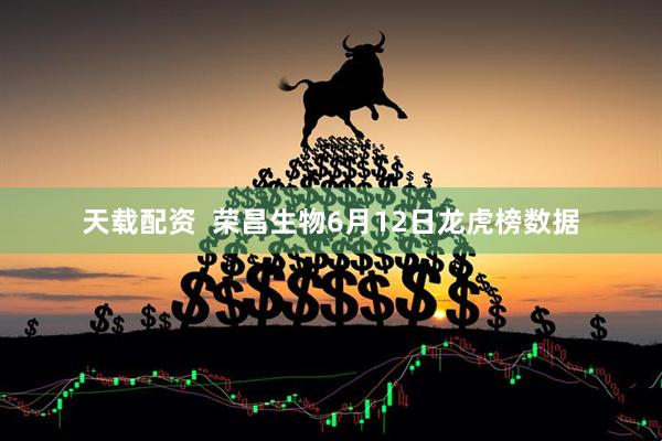 天载配资  荣昌生物6月12日龙虎榜数据