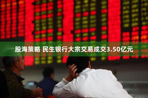 股海策略 民生银行大宗交易成交3.50亿元