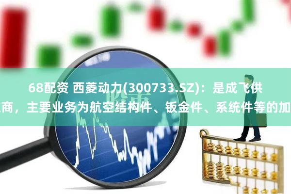 68配资 西菱动力(300733.SZ)：是成飞供应商，主要业务为航空结构件、钣金件、系统件等的加工