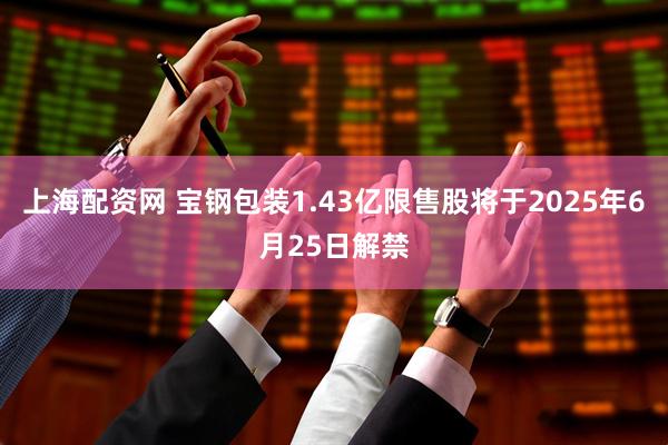 上海配资网 宝钢包装1.43亿限售股将于2025年6月25日解禁