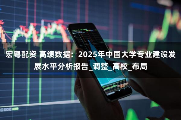 宏粤配资 高绩数据：2025年中国大学专业建设发展水平分析报告_调整_高校_布局