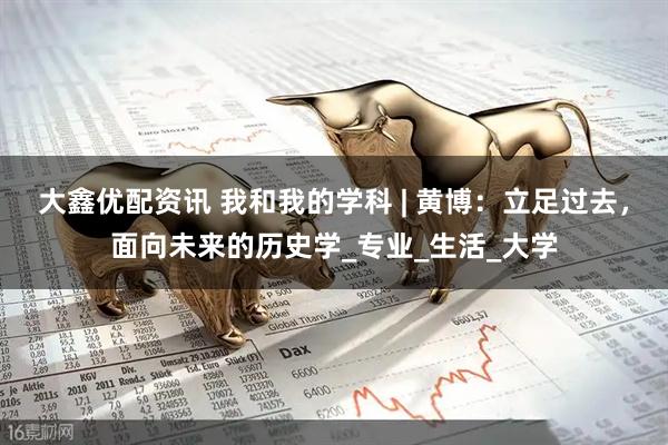 大鑫优配资讯 我和我的学科 | 黄博：立足过去，面向未来的历史学_专业_生活_大学