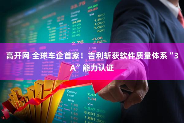 高开网 全球车企首家！吉利斩获软件质量体系“3A”能力认证