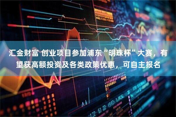 汇金财富 创业项目参加浦东“明珠杯”大赛，有望获高额投资及各类政策优惠，可自主报名