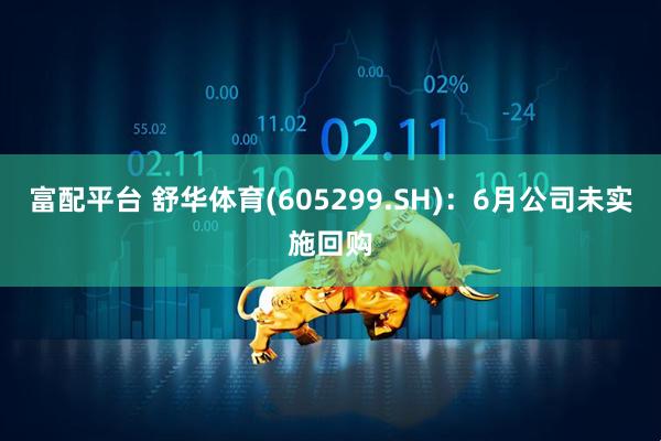富配平台 舒华体育(605299.SH)：6月公司未实施回购