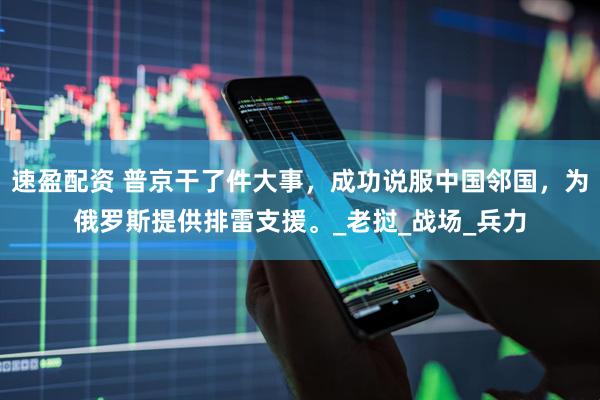 速盈配资 普京干了件大事，成功说服中国邻国，为俄罗斯提供排雷支援。_老挝_战场_兵力