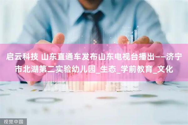 启云科技 山东直通车发布山东电视台播出——济宁市北湖第二实验幼儿园_生态_学前教育_文化