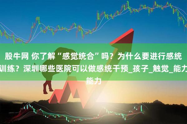 股牛网 你了解“感觉统合”吗？为什么要进行感统训练？深圳哪些医院可以做感统干预_孩子_触觉_能力