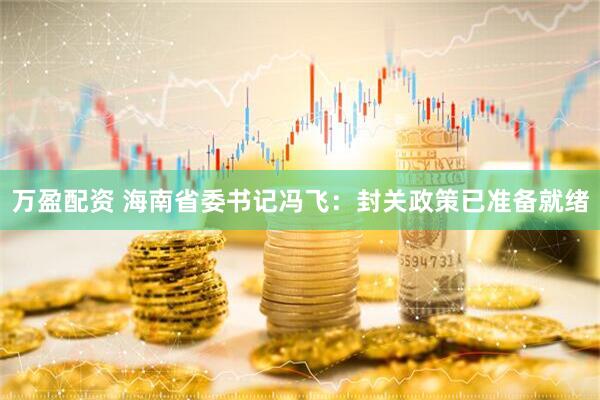 万盈配资 海南省委书记冯飞：封关政策已准备就绪