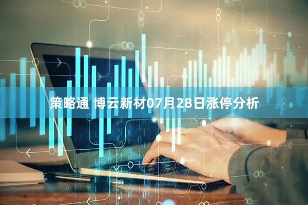 策略通 博云新材07月28日涨停分析
