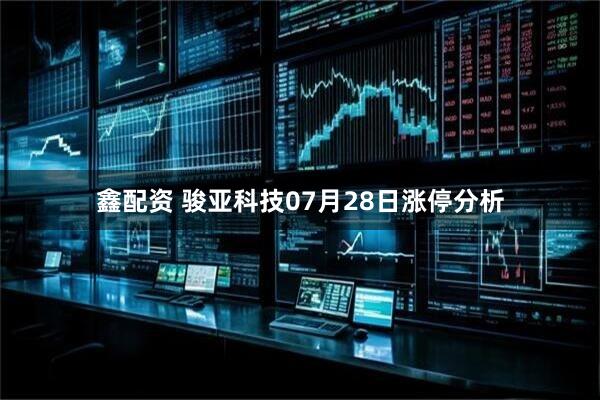 鑫配资 骏亚科技07月28日涨停分析