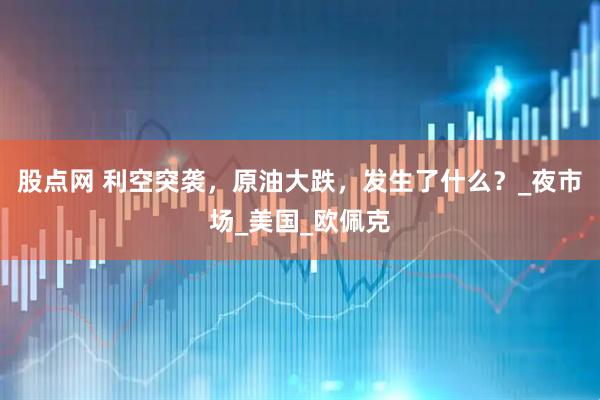 股点网 利空突袭，原油大跌，发生了什么？_夜市场_美国_欧佩克