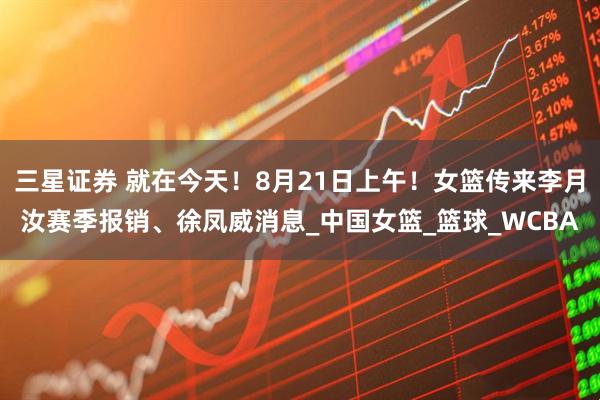 三星证券 就在今天！8月21日上午！女篮传来李月汝赛季报销、徐凤威消息_中国女篮_篮球_WCBA