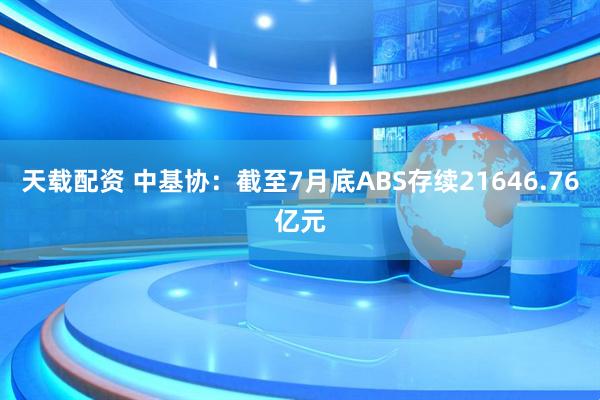 天载配资 中基协：截至7月底ABS存续21646.76亿元