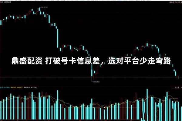 鼎盛配资 打破号卡信息差，选对平台少走弯路
