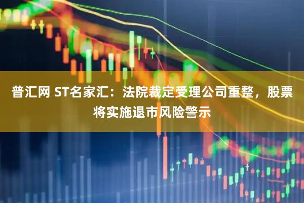 普汇网 ST名家汇：法院裁定受理公司重整，股票将实施退市风险警示