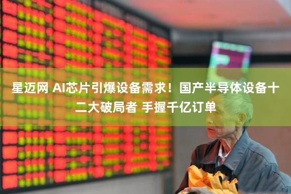 星迈网 AI芯片引爆设备需求！国产半导体设备十二大破局者 手握千亿订单
