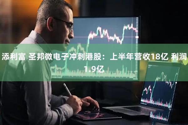 添利富 圣邦微电子冲刺港股：上半年营收18亿 利润1.9亿