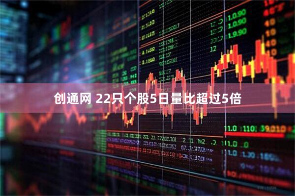 创通网 22只个股5日量比超过5倍