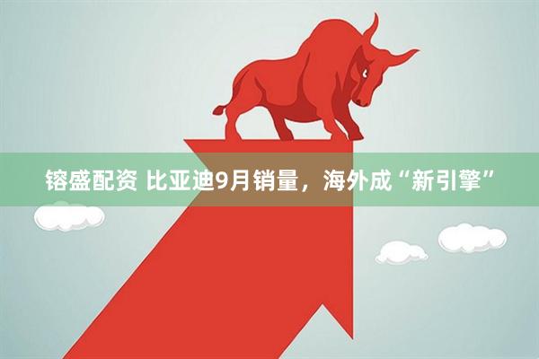 镕盛配资 比亚迪9月销量，海外成“新引擎”