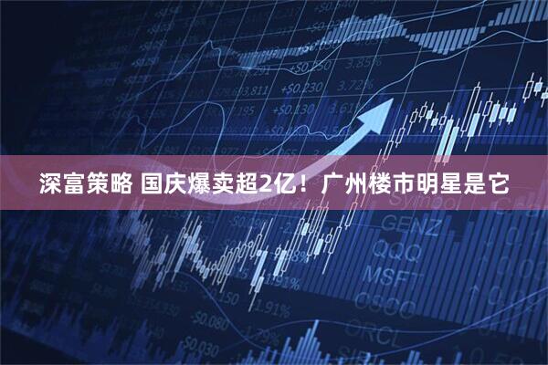 深富策略 国庆爆卖超2亿!广州楼市明星是它