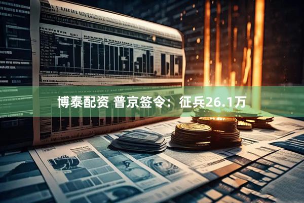 博泰配资 普京签令：征兵26.1万