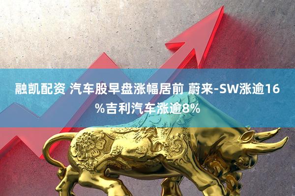 融凯配资 汽车股早盘涨幅居前 蔚来-SW涨逾16%吉利汽车涨逾8%