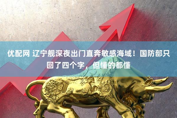 优配网 辽宁舰深夜出门直奔敏感海域！国防部只回了四个字，但懂的都懂